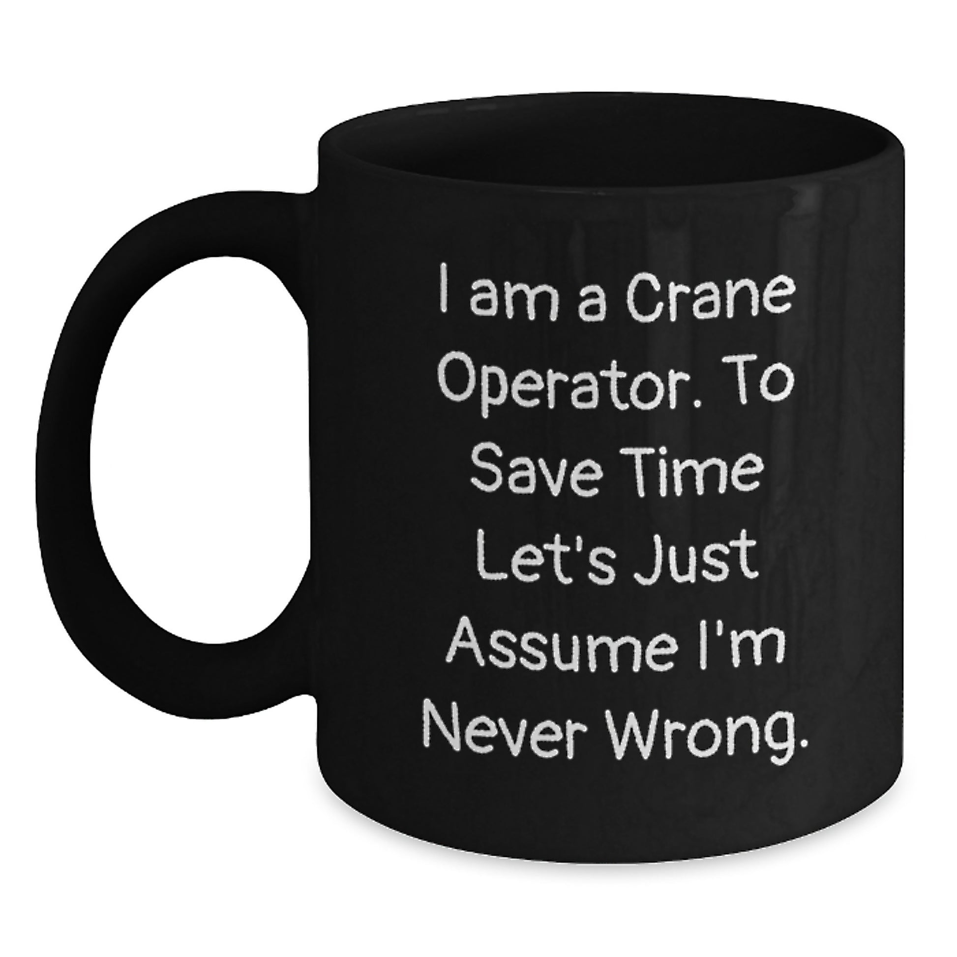 Crane Operator Humor Black Coffee Mug, Funny Gifts from Friends, Perfect Birthday Unique Gifts for Crane Operator, 'I Am A Crane Operator. To Save Time Let's Just Assume I'm Never Wrong.' - Main