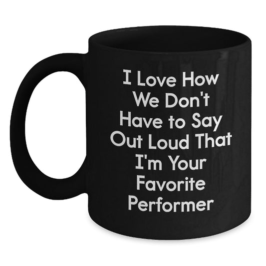 Funny Performer Gifts from Friends - I Love How We Don't Have To Say Out Loud That I'm Your Favorite Performer, Black Coffee Mug for Men, Women, or Coworkers, Graduation Unique Gifts - Main