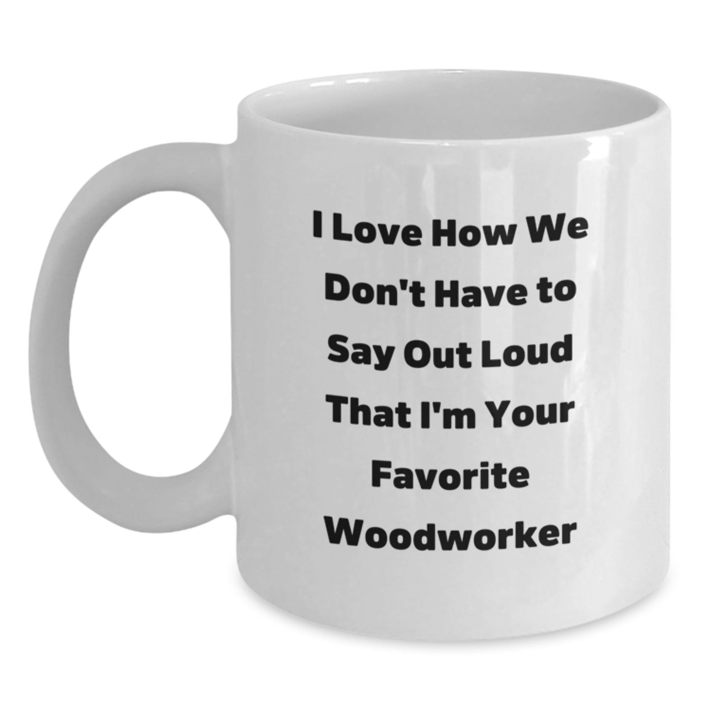 Funny Woodworker Gifts from Friends for Favorite Woodworker - I Love How We Don't Have To Say Out Loud That I'm Your Favorite Woodworker, White Coffee Mug, 11oz or 15oz Capacity - Main