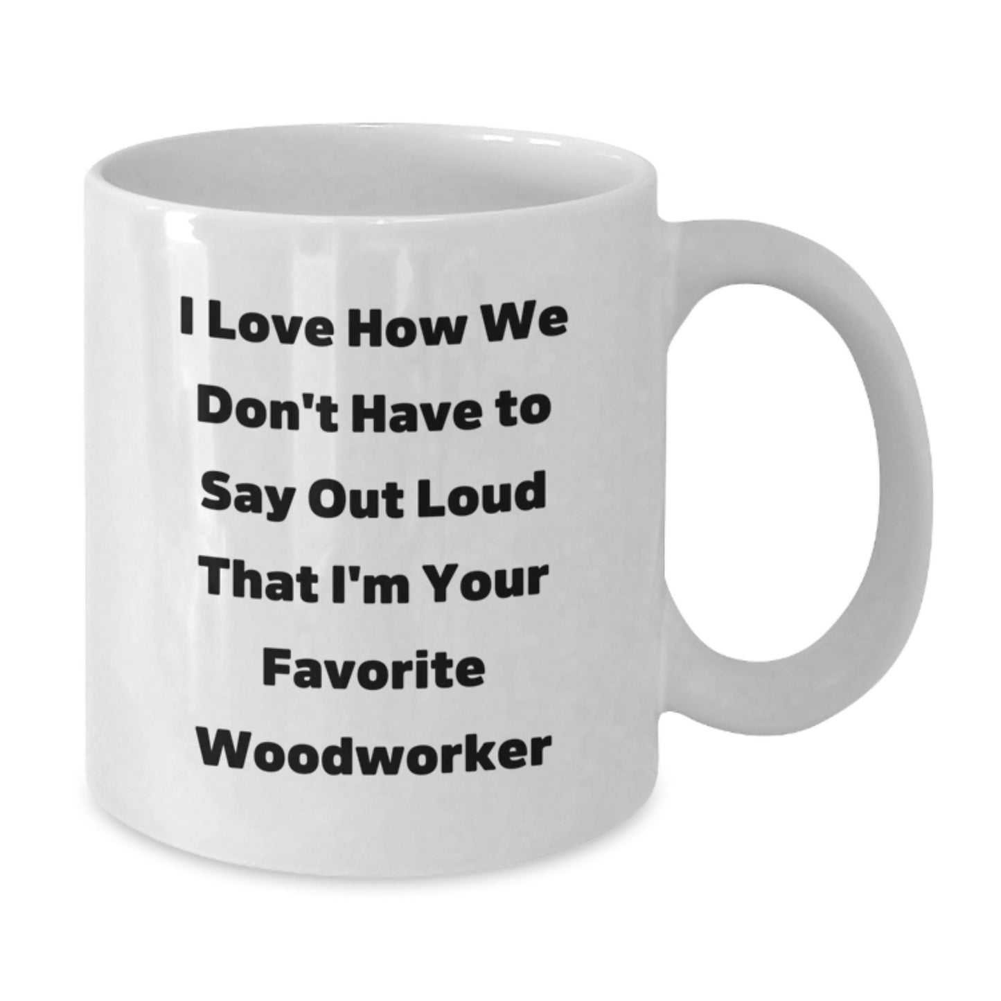 Funny Woodworker Gifts from Friends for Favorite Woodworker - I Love How We Don't Have To Say Out Loud That I'm Your Favorite Woodworker, White Coffee Mug, 11oz or 15oz Capacity - Additional