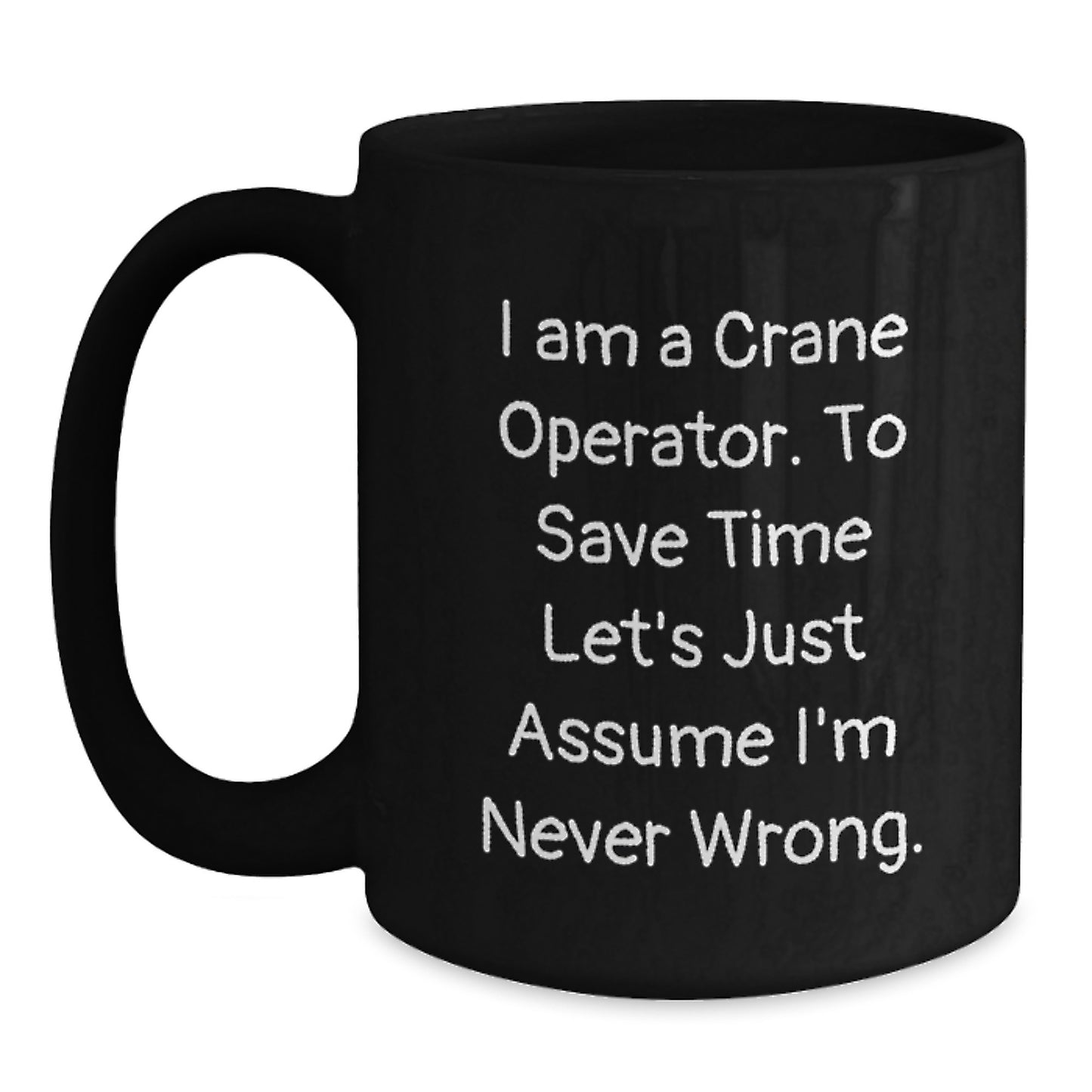 Crane Operator Humor Black Coffee Mug, Funny Gifts from Friends, Perfect Birthday Unique Gifts for Crane Operator, 'I Am A Crane Operator. To Save Time Let's Just Assume I'm Never Wrong.' - Main