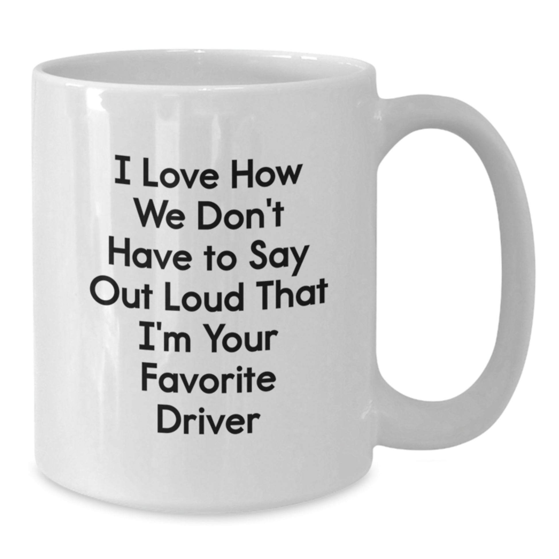 Funny Driver Gifts for Men, White Coffee Mug with I Love How We Don't Have To Say Out Loud That I'm Your Favorite Driver Quote, Gifts from Friends for Graduation - Additional