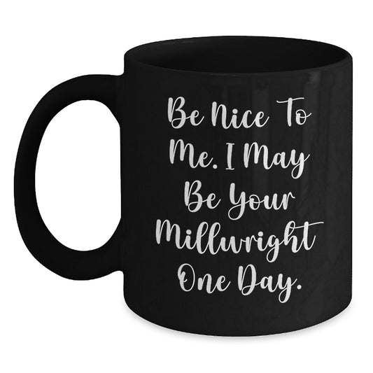 Funny Millwright Gifts for Men from Friends, Black Coffee Mug, Be Nice To Me. I May Be Your Millwright One Day. Unique Christmas Memorable Presents - Main