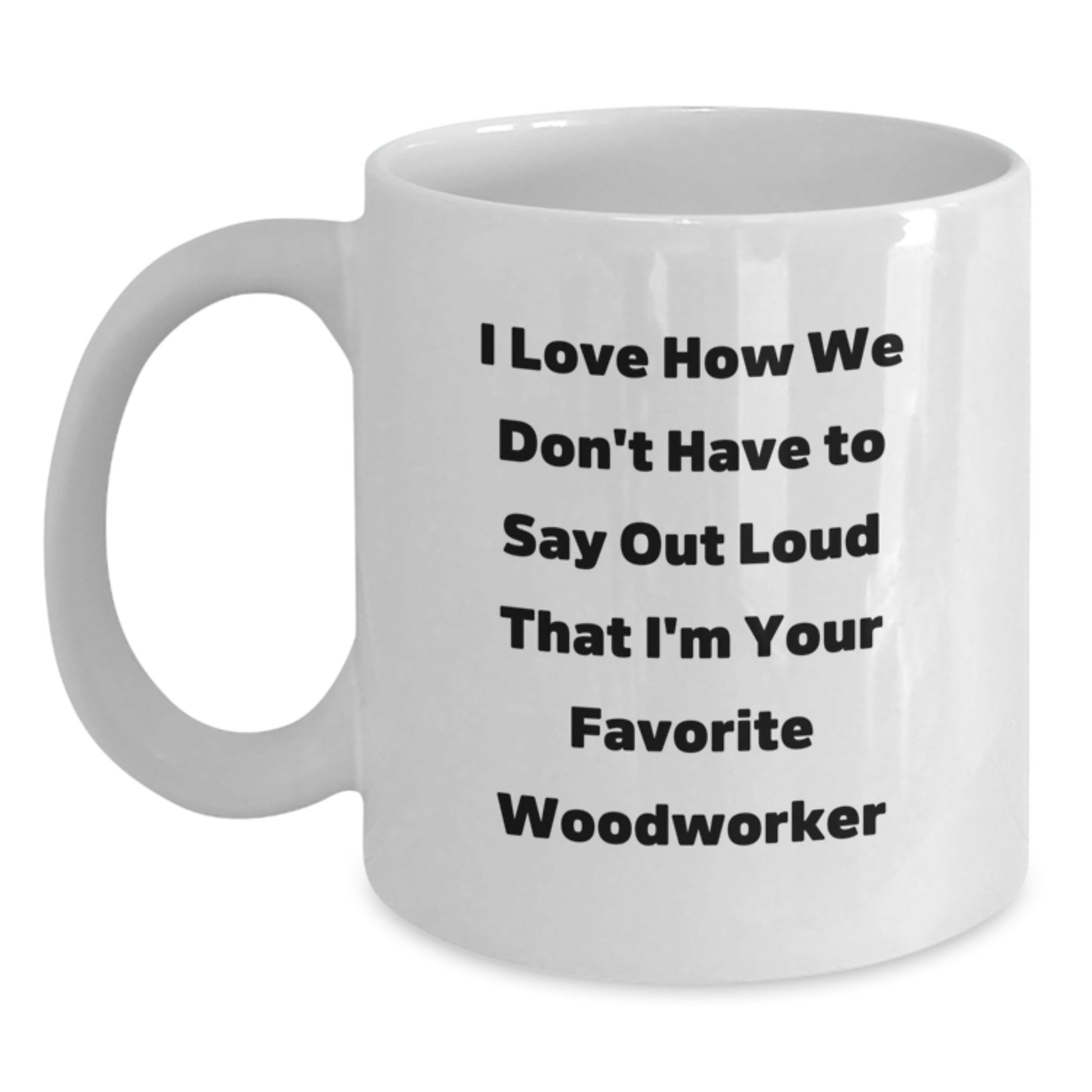 Funny Woodworker Gifts from Friends for Favorite Woodworker - I Love How We Don't Have To Say Out Loud That I'm Your Favorite Woodworker, White Coffee Mug, 11oz or 15oz Capacity - Main