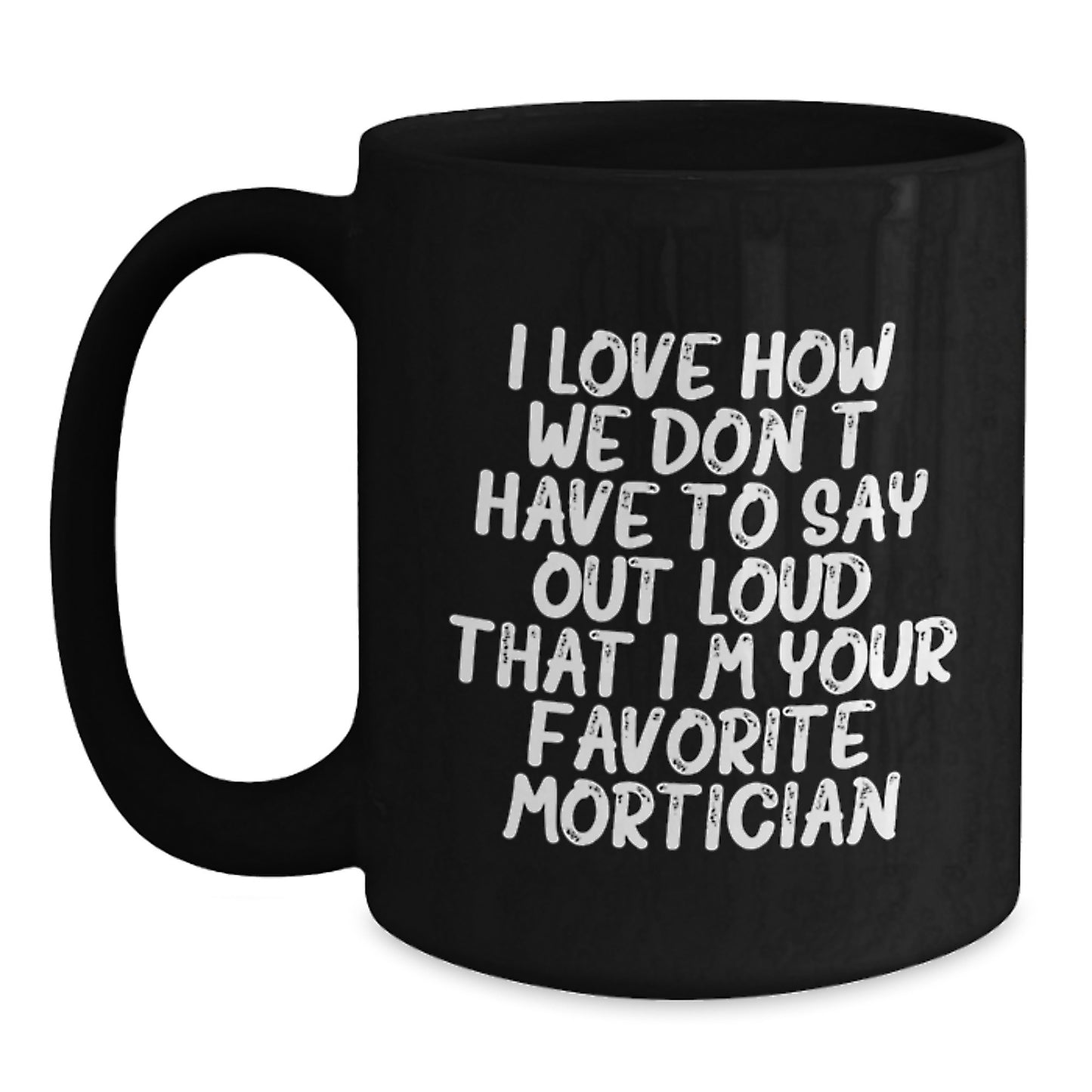Funny Mortician Gifts, Black Coffee Mug, I Love How We Don't Have To Say Out Loud That I'm Your Favorite Mortician, Gift for Mortician Men - Main