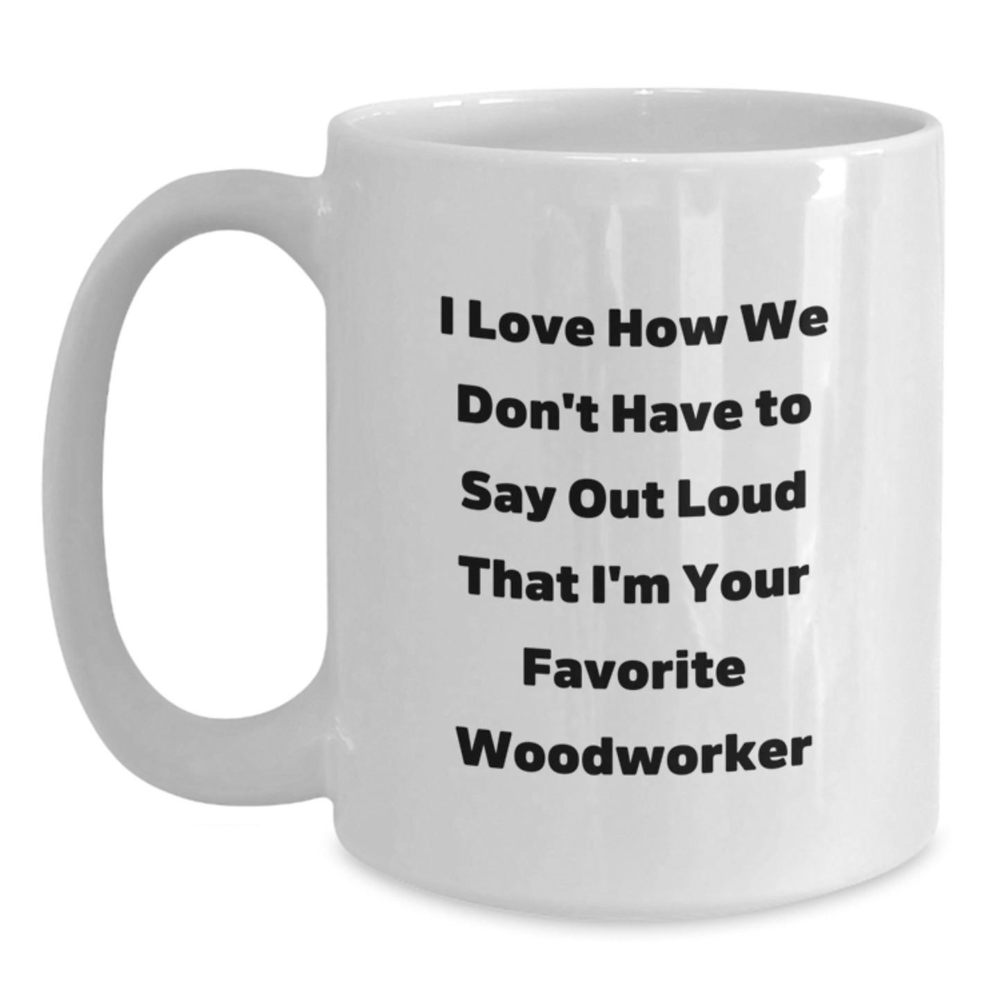 Funny Woodworker Gifts from Friends for Favorite Woodworker - I Love How We Don't Have To Say Out Loud That I'm Your Favorite Woodworker, White Coffee Mug, 11oz or 15oz Capacity - Main