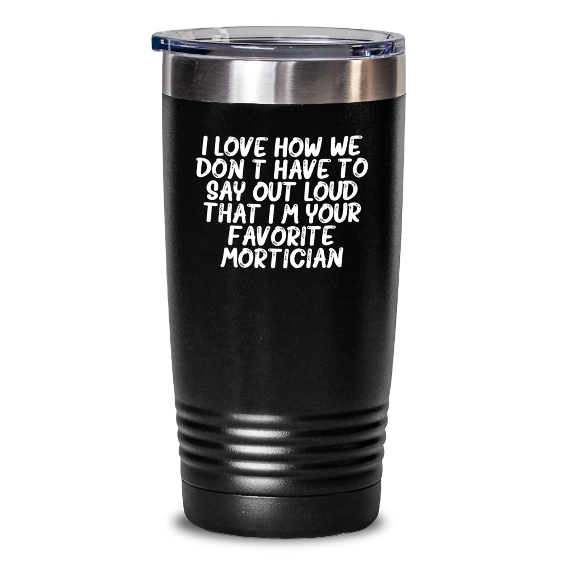 Funny Mortician Gifts for Men - I Love How We Don't Have To Say Out Loud That I'm Your Favorite Mortician, Unique Christmas Unique Gifts from Friends to Mortician, 20oz or 30oz Tumbler - Main