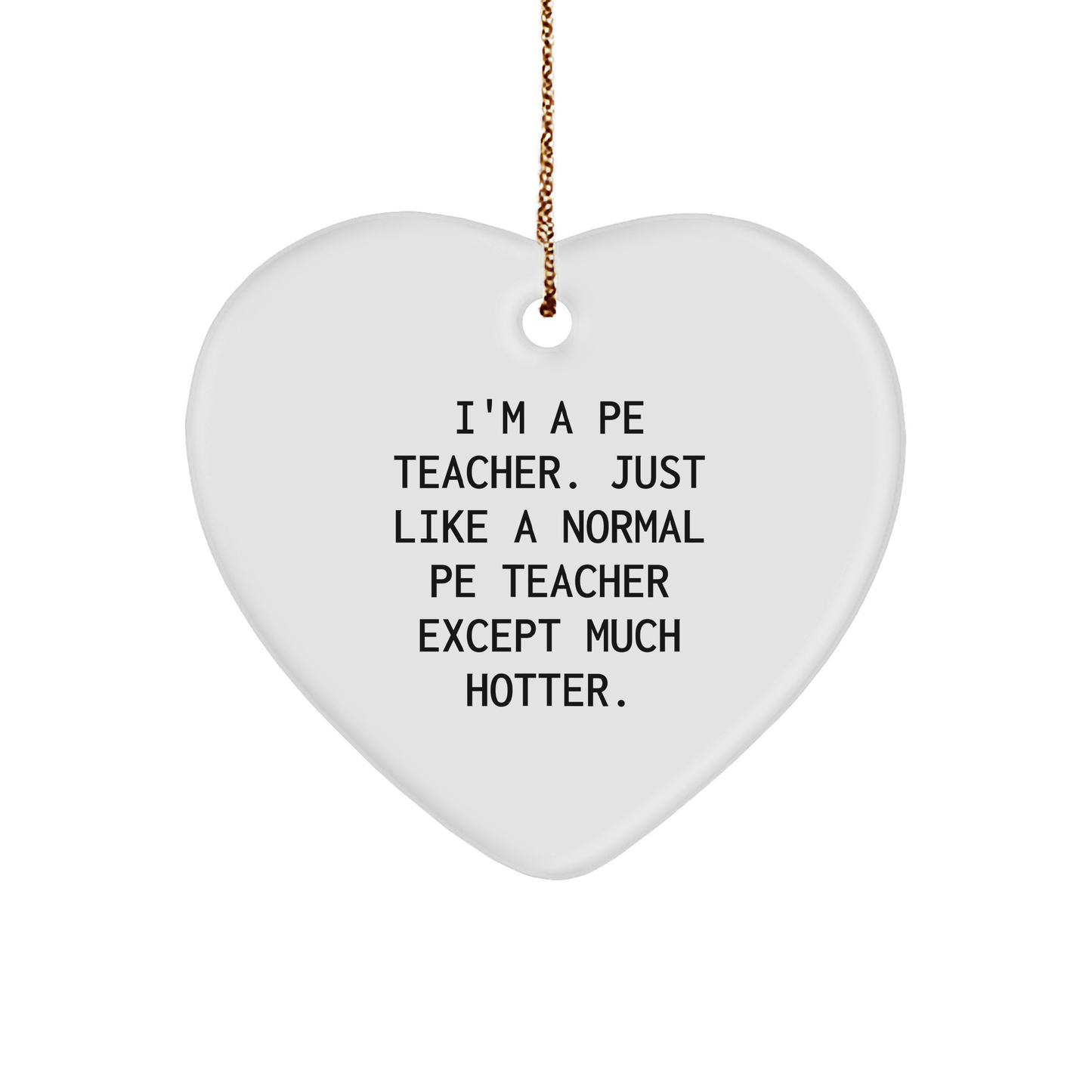 Funny PE Teacher Gifts from Friends - Heart Ornament for Christmas - 'I'm A Pe Teacher. Just Like A Normal Pe Teacher Except Much Hotter.' - Image 1