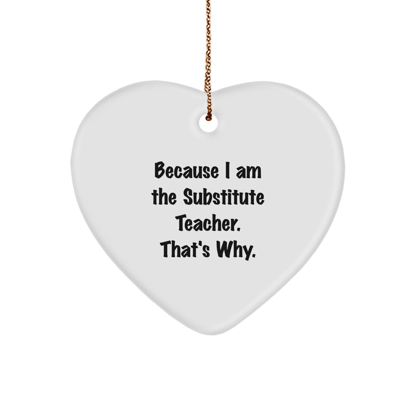 Funny Substitute Teacher Heart Ornament Gifts for Men or Women from Friends and Family - Because I Am The Substitute Teacher. That's Why. - Image 1