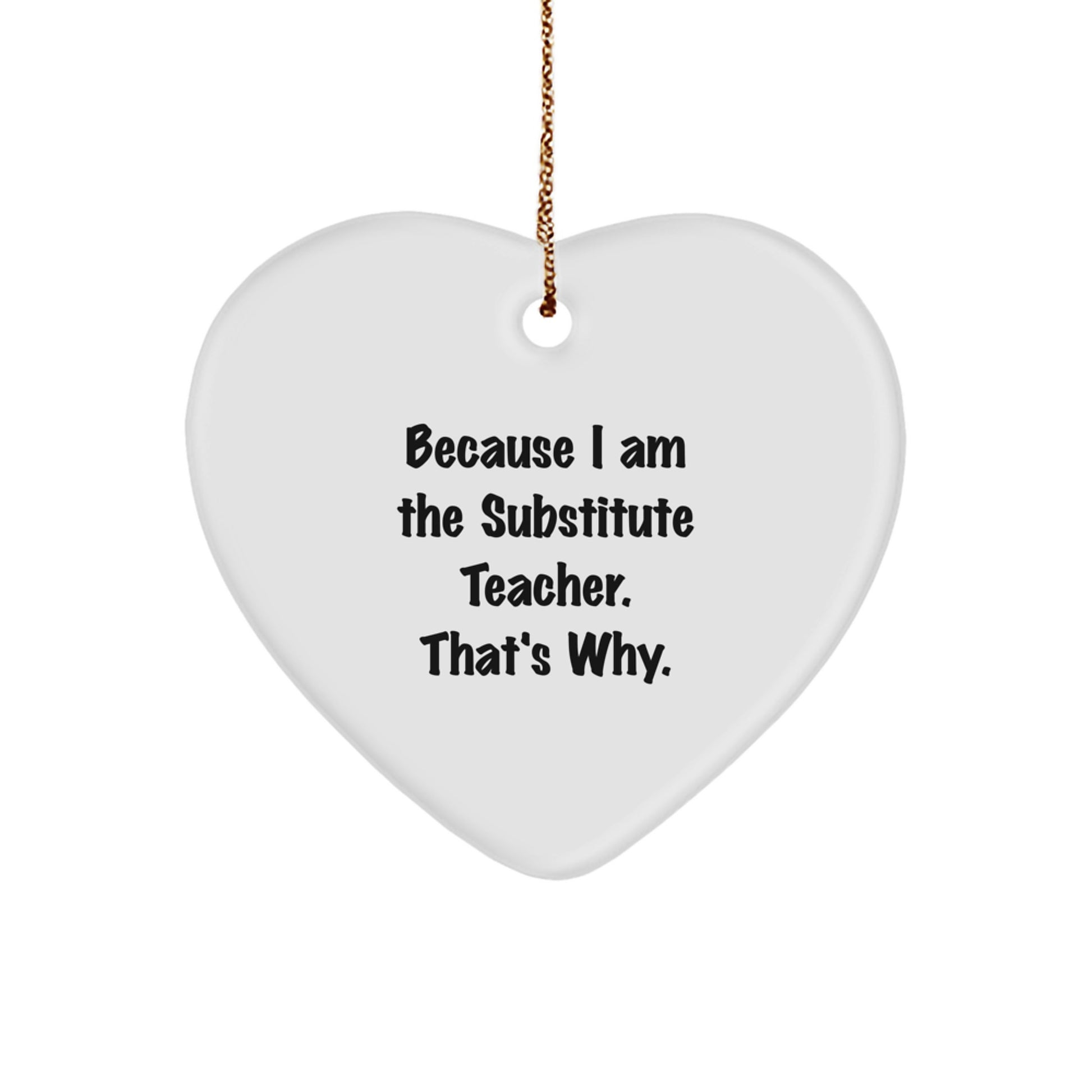 Funny Substitute Teacher Heart Ornament Gifts for Men or Women from Friends and Family - Because I Am The Substitute Teacher. That's Why. - Image 1